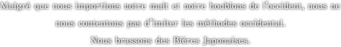 Malgre que nous importions notre malt et notre houblons de l’occident, nous ne nous contentons pas d’imiter les methodes occidental. Nous brassons des Bieres Japonaises.