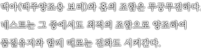 맥아(맥주양조용 보리)와 홉의 조합은 무궁무진하다. 네스트는 그 중에서도 최적의 조합으로 양조하여 품질유지와 함께 때로는 진화도 시켜간다.
